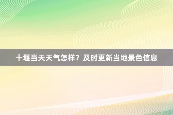 十堰当天天气怎样？及时更新当地景色信息